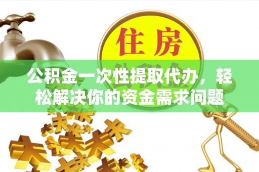 杨浦公积金一次性提取代办，轻松解决你的资金需求问题