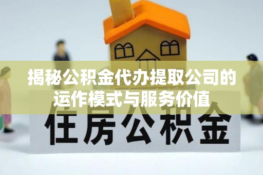 杨浦揭秘公积金代办提取公司的运作模式与服务价值