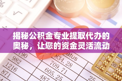 杨浦揭秘公积金专业提取代办的奥秘，让您的资金灵活流动