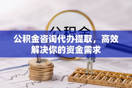 杨浦公积金咨询代办提取，高效解决你的资金需求