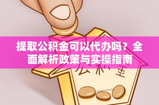 杨浦提取公积金可以代办吗？全面解析政策与实操指南