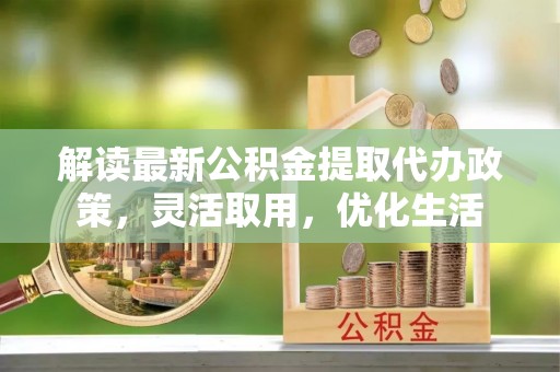 杨浦解读最新公积金提取代办政策，灵活取用，优化生活