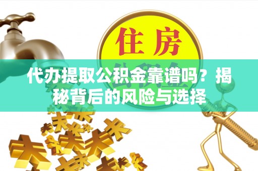 杨浦代办提取公积金靠谱吗？揭秘背后的风险与选择
