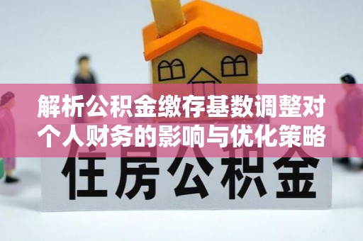 杨浦解析公积金缴存基数调整对个人财务的影响与优化策略