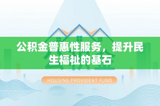 杨浦公积金普惠性服务，提升民生福祉的基石
