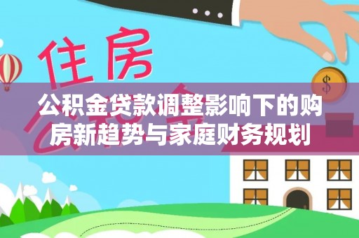 杨浦公积金贷款调整影响下的购房新趋势与家庭财务规划
