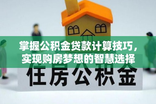 杨浦掌握公积金贷款计算技巧，实现购房梦想的智慧选择