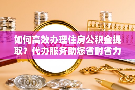 杨浦如何高效办理住房公积金提取？代办服务助您省时省力
