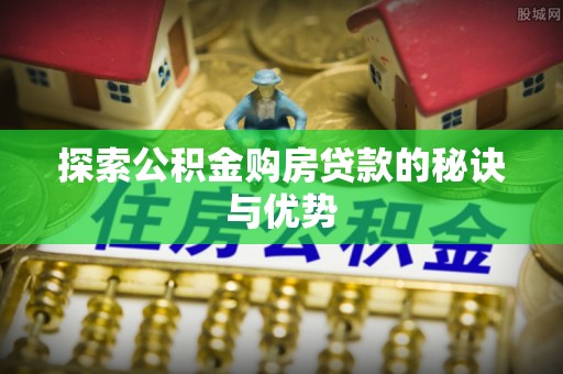 杨浦探索公积金购房贷款的秘诀与优势