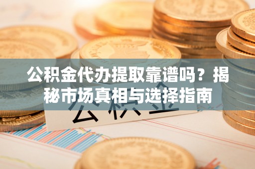 杨浦公积金代办提取靠谱吗？揭秘市场真相与选择指南