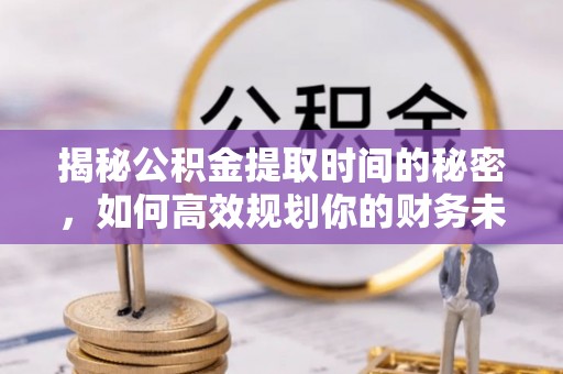杨浦揭秘公积金提取时间的秘密，如何高效规划你的财务未来