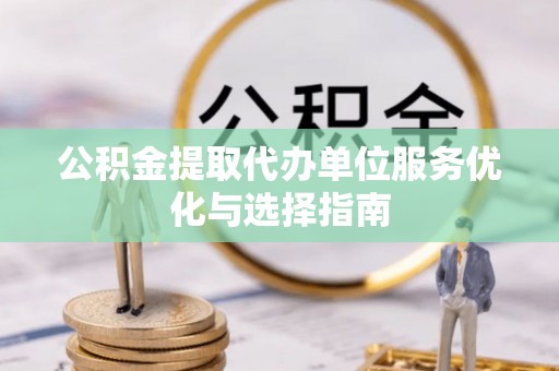 杨浦公积金提取代办单位服务优化与选择指南