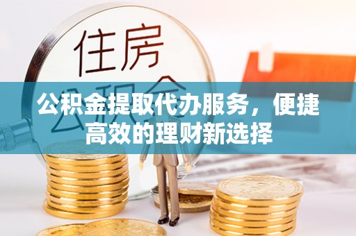 杨浦公积金提取代办服务，便捷高效的理财新选择