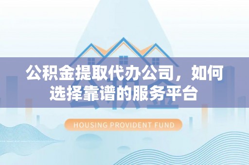 杨浦公积金提取代办公司，如何选择靠谱的服务平台