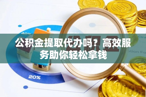 杨浦公积金提取代办吗？高效服务助你轻松拿钱