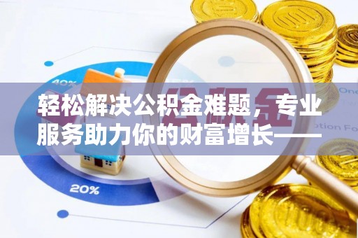 杨浦轻松解决公积金难题，专业服务助力你的财富增长——代办公积金提取