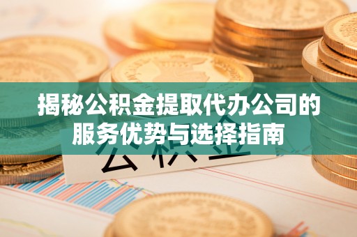 杨浦揭秘公积金提取代办公司的服务优势与选择指南
