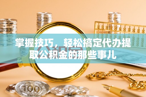 杨浦掌握技巧，轻松搞定代办提取公积金的那些事儿