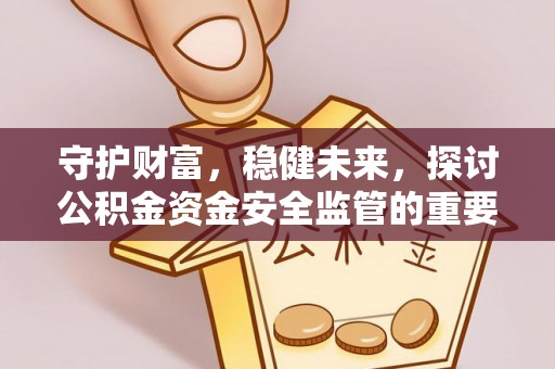 杨浦守护财富，稳健未来，探讨公积金资金安全监管的重要性与实践