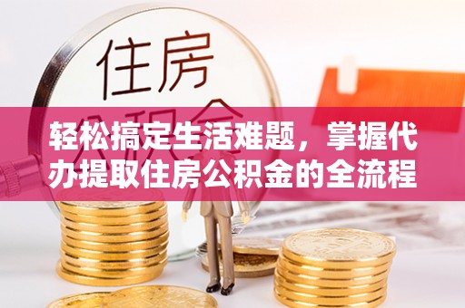杨浦轻松搞定生活难题，掌握代办提取住房公积金的全流程