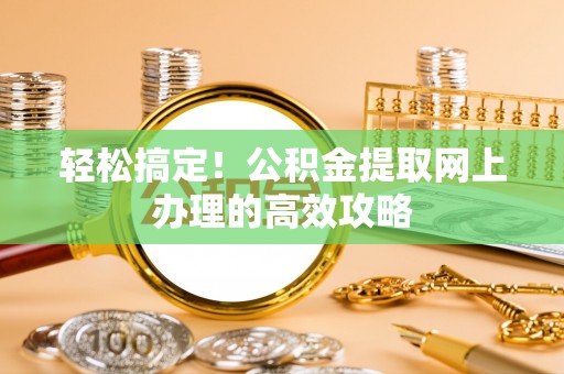 杨浦轻松搞定！公积金提取网上办理的高效攻略