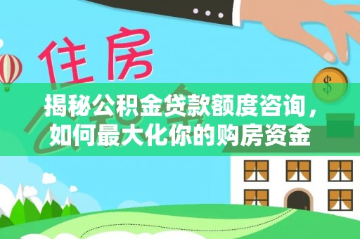 杨浦揭秘公积金贷款额度咨询，如何最大化你的购房资金