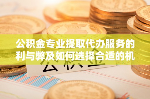 杨浦公积金专业提取代办服务的利与弊及如何选择合适的机构