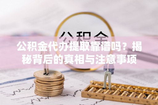 杨浦公积金代办提取靠谱吗？揭秘背后的真相与注意事项