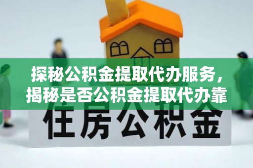杨浦探秘公积金提取代办服务，揭秘是否公积金提取代办靠谱吗？