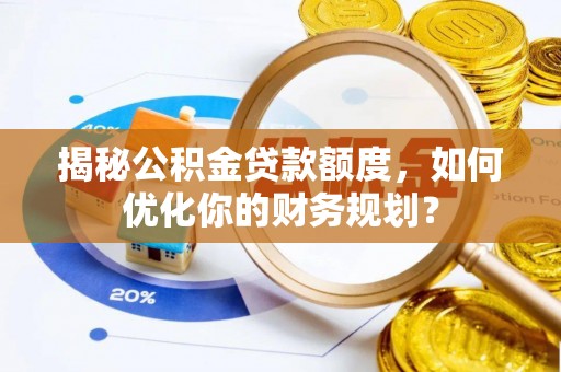 杨浦揭秘公积金贷款额度，如何优化你的财务规划？