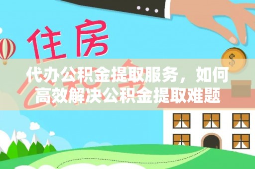 杨浦代办公积金提取服务，如何高效解决公积金提取难题