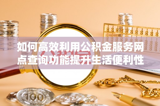 杨浦如何高效利用公积金服务网点查询功能提升生活便利性