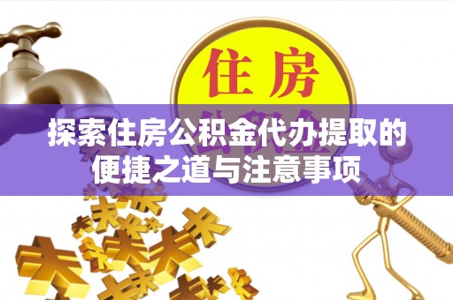 杨浦探索住房公积金代办提取的便捷之道与注意事项