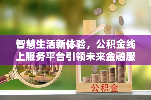 杨浦智慧生活新体验，公积金线上服务平台引领未来金融服务