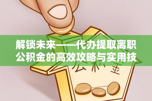 杨浦解锁未来——代办提取离职公积金的高效攻略与实用技巧