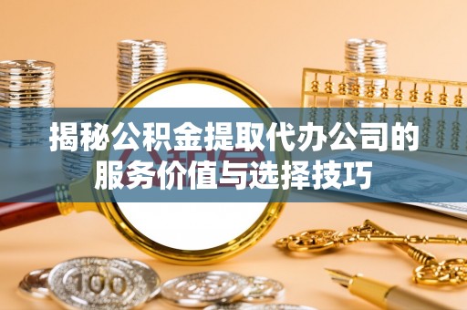 杨浦揭秘公积金提取代办公司的服务价值与选择技巧