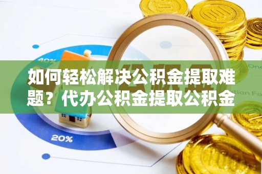 杨浦如何轻松解决公积金提取难题？代办公积金提取公积金服务详解