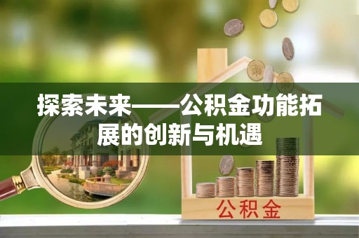 杨浦探索未来——公积金功能拓展的创新与机遇