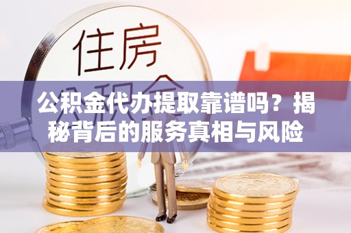 杨浦公积金代办提取靠谱吗？揭秘背后的服务真相与风险