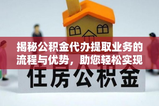 杨浦揭秘公积金代办提取业务的流程与优势，助您轻松实现资金利用最大化