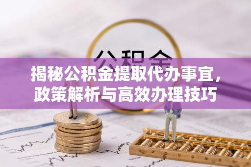 杨浦揭秘公积金提取代办事宜，政策解析与高效办理技巧