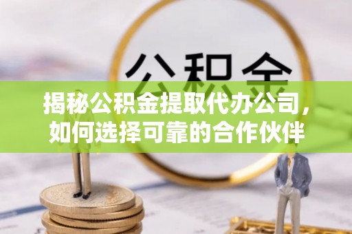 杨浦揭秘公积金提取代办公司，如何选择可靠的合作伙伴