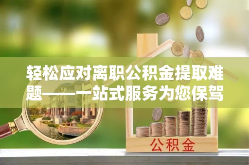 杨浦轻松应对离职公积金提取难题——一站式服务为您保驾护航
