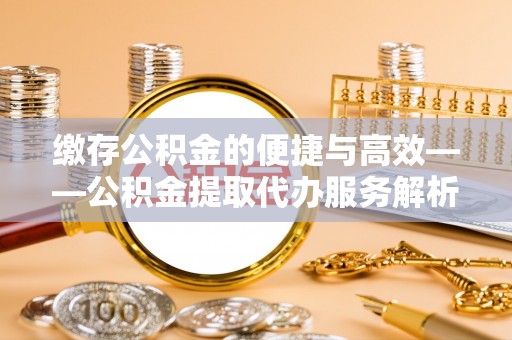 杨浦缴存公积金的便捷与高效——公积金提取代办服务解析