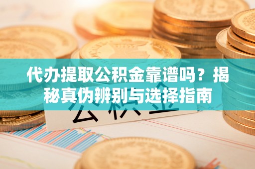 杨浦代办提取公积金靠谱吗？揭秘真伪辨别与选择指南