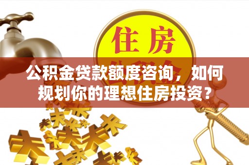 杨浦公积金贷款额度咨询，如何规划你的理想住房投资？