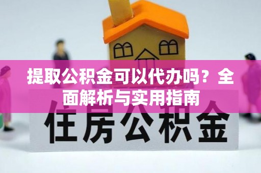 杨浦提取公积金可以代办吗？全面解析与实用指南