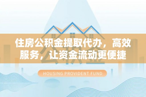 杨浦住房公积金提取代办，高效服务，让资金流动更便捷