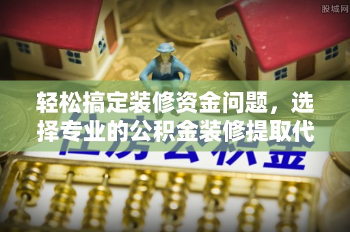 杨浦轻松搞定装修资金问题，选择专业的公积金装修提取代办服务