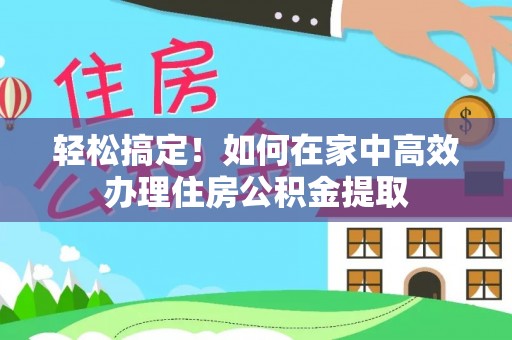 杨浦轻松搞定！如何在家中高效办理住房公积金提取